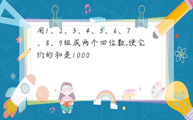 用1、2、3、4、5、6、7、8、9组成两个四位数,使它们的和是1000