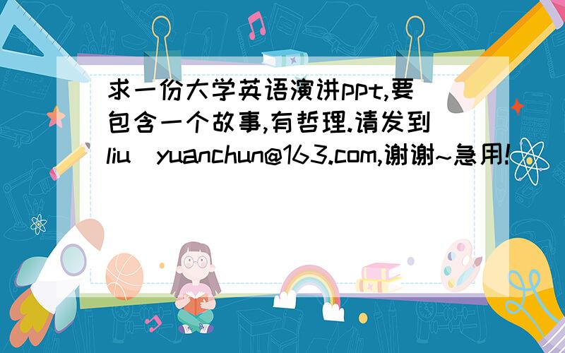 求一份大学英语演讲ppt,要包含一个故事,有哲理.请发到liu_yuanchun@163.com,谢谢~急用!