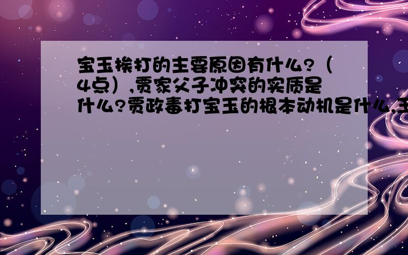 宝玉挨打的主要原因有什么?（4点）,贾家父子冲突的实质是什么?贾政毒打宝玉的根本动机是什么,王夫人说宝玉不孝之子,又维护宝玉,真正原因是什么?结合文章说明?为什么贾政哭了,急