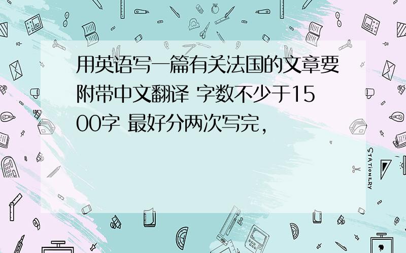 用英语写一篇有关法国的文章要附带中文翻译 字数不少于1500字 最好分两次写完,