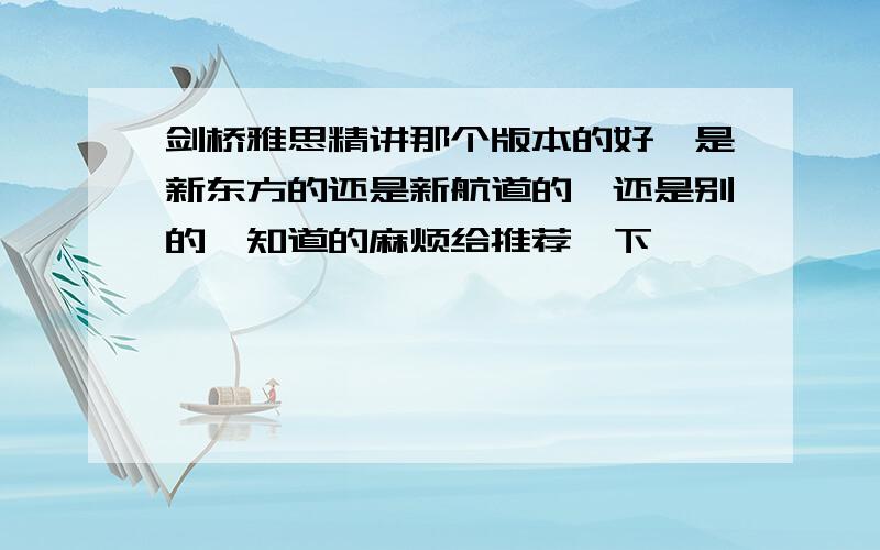 剑桥雅思精讲那个版本的好,是新东方的还是新航道的,还是别的,知道的麻烦给推荐一下,