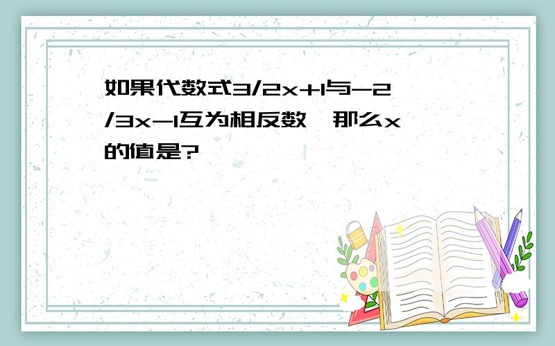 如果代数式3/2x+1与-2/3x-1互为相反数,那么x的值是?