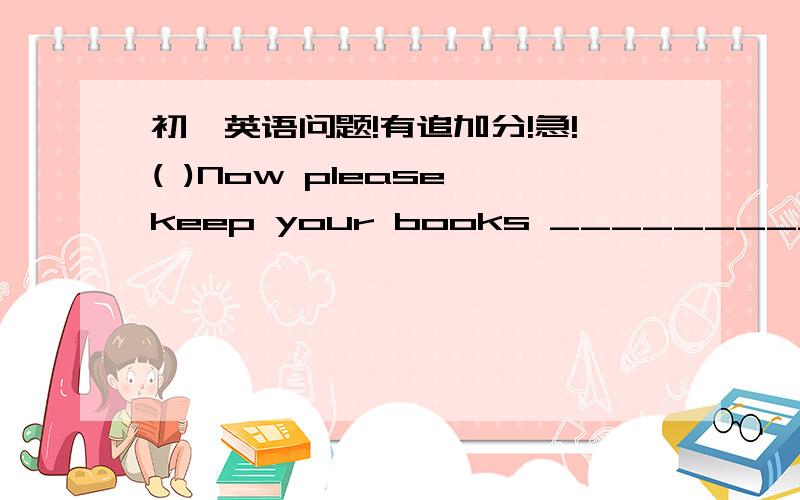 初一英语问题!有追加分!急!( )Now please keep your books _____________ and answer my questions.A. close B. closed C. closing( ) You don’t know the questions, you can ask your teacher ___________ help.A. for  B. of  C. at补全对话：A: E