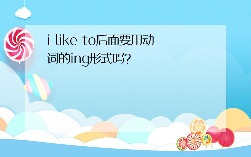 i like to后面要用动词的ing形式吗?