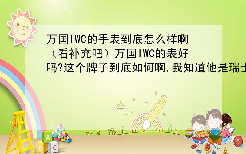 万国IWC的手表到底怎么样啊（看补充吧）万国IWC的表好吗?这个牌子到底如何啊,我知道他是瑞士的,只是想和其它的世界名表比较一下,像爱彼,积家,宝珀,劳力士,芝柏,还有宝玑表,能和这些相比