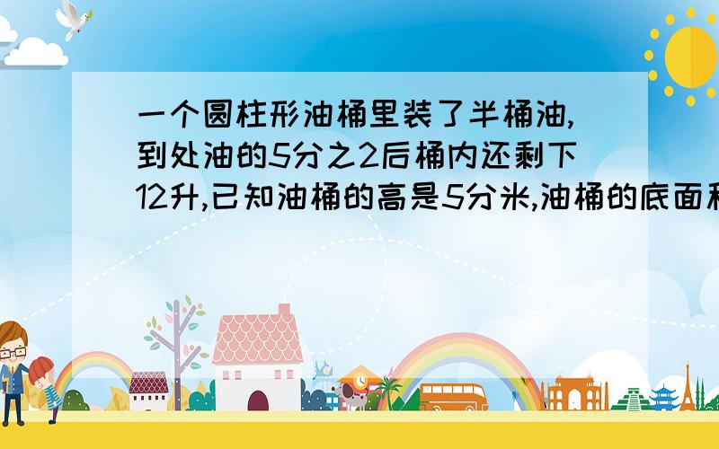 一个圆柱形油桶里装了半桶油,到处油的5分之2后桶内还剩下12升,已知油桶的高是5分米,油桶的底面积是多少平方分米?