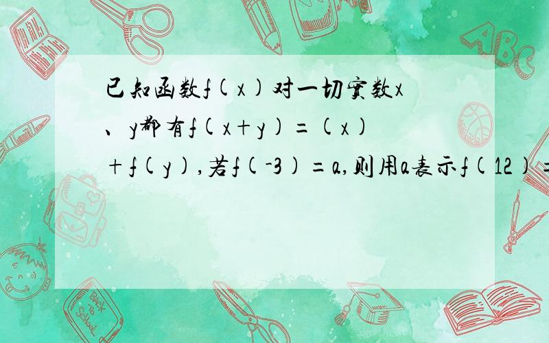 已知函数f(x)对一切实数x、y都有f(x+y)=(x)+f(y),若f(-3)=a,则用a表示f(12)=