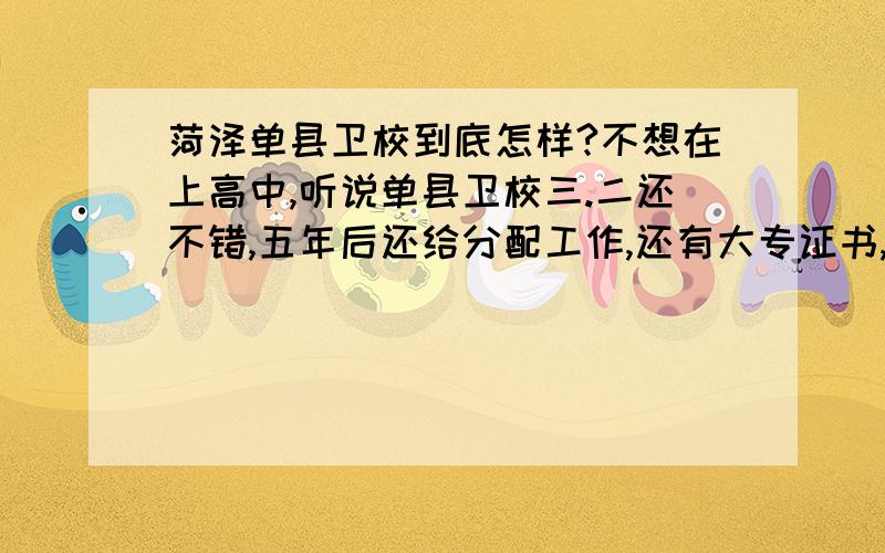 菏泽单县卫校到底怎样?不想在上高中,听说单县卫校三.二还不错,五年后还给分配工作,还有大专证书,犹豫不决的,或去学形象设计,但担心初中文凭不好找工作,请广大网友给点建议