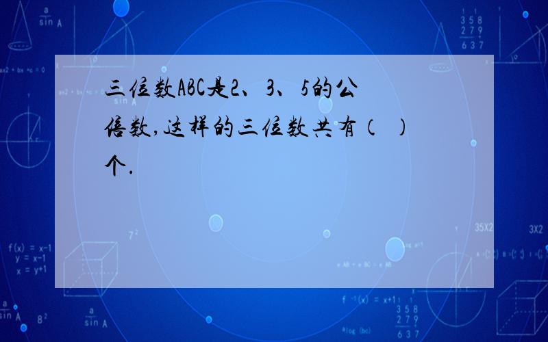 三位数ABC是2、3、5的公倍数,这样的三位数共有（ ）个.