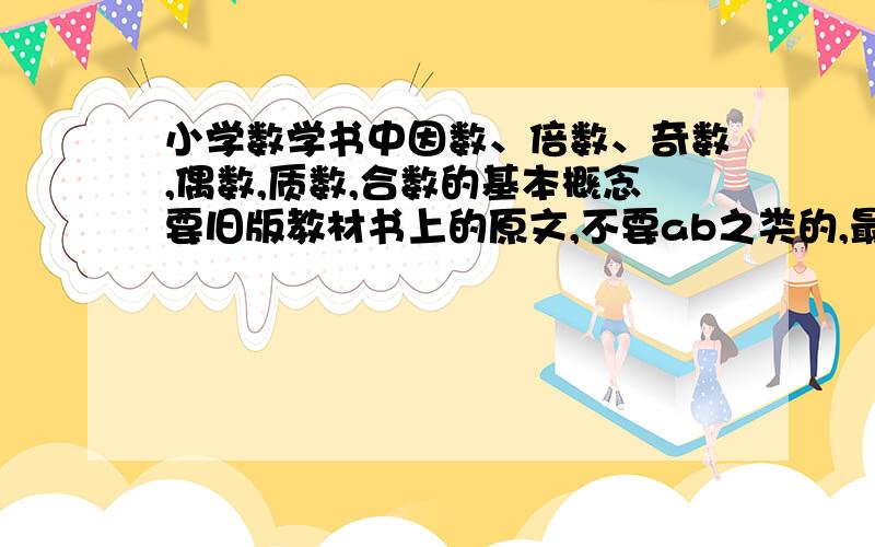 小学数学书中因数、倍数、奇数,偶数,质数,合数的基本概念要旧版教材书上的原文,不要ab之类的,最好在21:00之前!先不给悬赏,好了再追加、21:00之后也行,