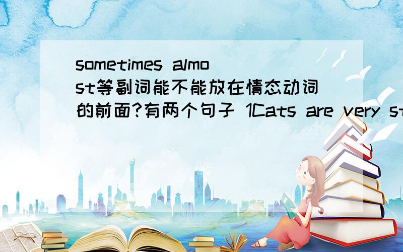 sometimes almost等副词能不能放在情态动词的前面?有两个句子 1Cats are very strong animals,they sometimes---(A.liesB.can lie )in the snow for a few days.2My cat is very clever,she almost ---(A.can talk B.talks )