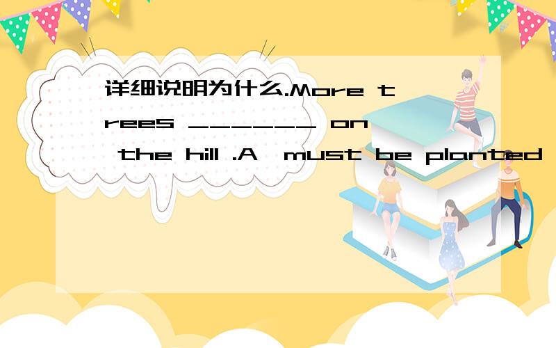 详细说明为什么.More trees ______ on the hill .A,must be planted B,be planted C,can plant D,should plant We _______ shanghai for two days A,have been away B,have be away from C,have been away from D,had been away from what time do you ______ na