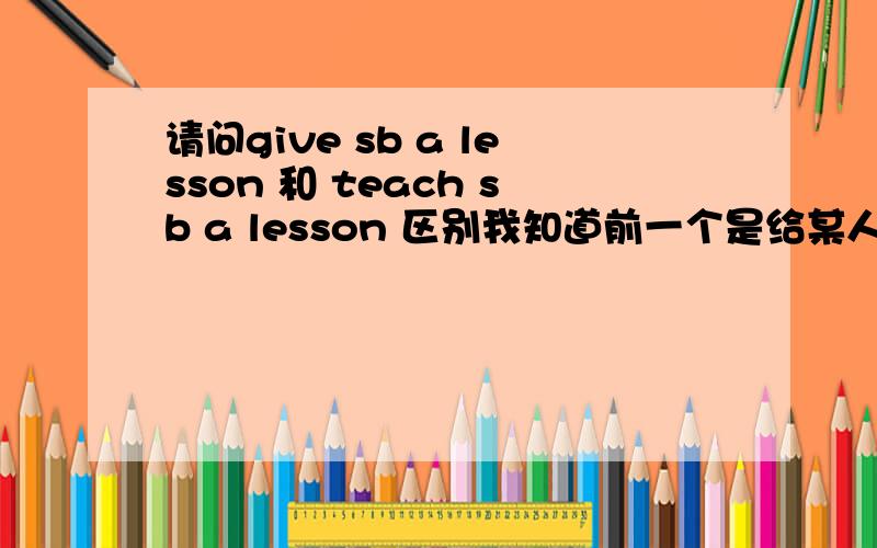 请问give sb a lesson 和 teach sb a lesson 区别我知道前一个是给某人上课,后一个是给某人一个教训,可是在看人教新目标九年级的一个教辅时,有一道这样的题After his teacher gave him a lesson,he didn't do tha