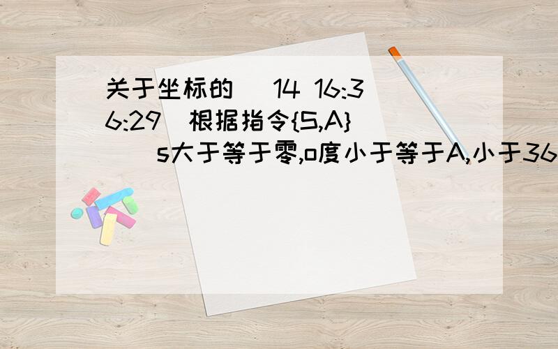 关于坐标的 (14 16:36:29)根据指令{S,A}  (s大于等于零,o度小于等于A,小于360度),机器人在平面上能完成如下动作:先在原地逆时针旋转角度A,再朝其面对的方向沿直线行走距离s.现在机器人