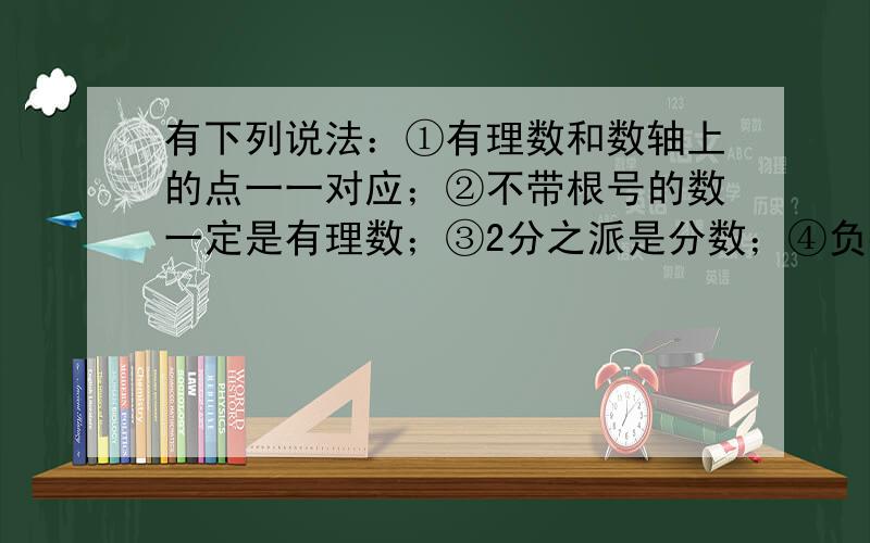 有下列说法：①有理数和数轴上的点一一对应；②不带根号的数一定是有理数；③2分之派是分数；④负数没有平方根.其中正确的是