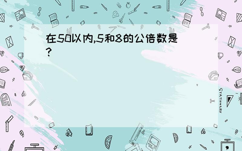 在50以内,5和8的公倍数是?