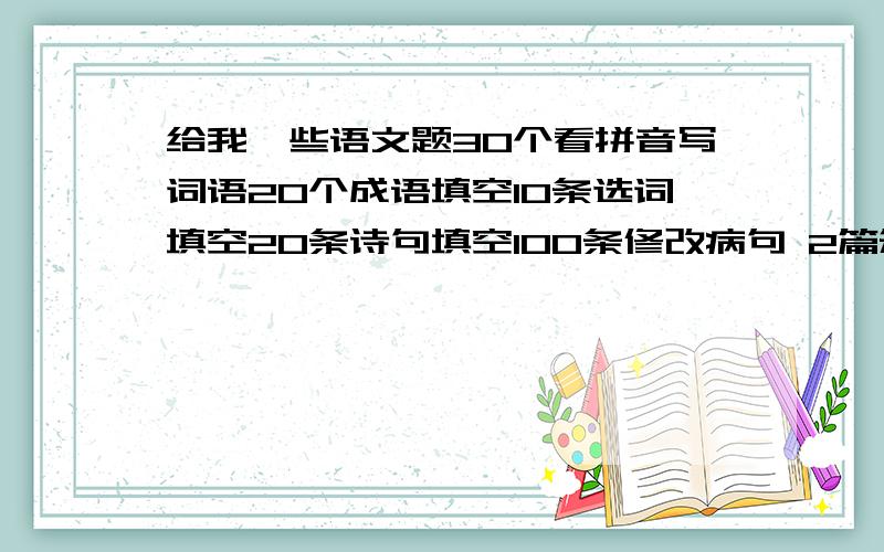 给我一些语文题30个看拼音写词语20个成语填空10条选词填空20条诗句填空100条修改病句 2篇短文分析10条造句2篇口语交际可以只给一两项