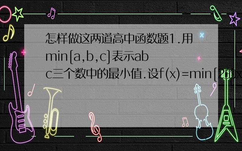 怎样做这两道高中函数题1.用min[a,b,c]表示abc三个数中的最小值.设f(x)=min[2的x次幂,x+2,10-x]（x≥0）,则f（x)的最大值为（ ）A.4 B.5 C.6 D.72.已知偶函数f(x)在区间[0,+∞）上单调增加,则满足f(2x-1)＜f(