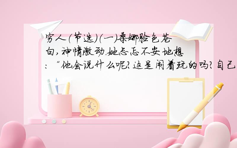 穷人（节选）（一）桑娜脸色苍白,神情激动.她忐忑不安地想：“他会说什么呢?这是闹着玩的吗?自己的五个孩子已经够他受的了……是他来啦?……不,还没来!……为什么把他们抱过来啊?…