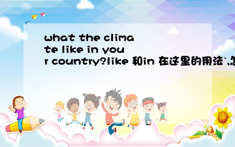 what the climate like in your country?like 和in 在这里的用法`,怎么感谢根据单词意思`我翻译不出来