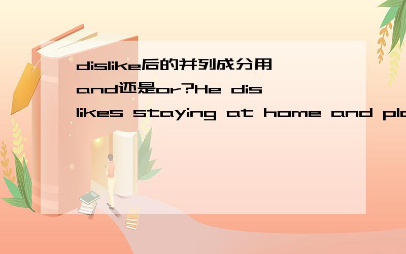 dislike后的并列成分用and还是or?He dislikes staying at home and playing football.I dislike football,I also dislike basketball.这两个句子正确吗?