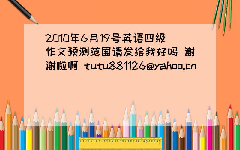 2010年6月19号英语四级作文预测范围请发给我好吗 谢谢啦啊 tutu881126@yahoo.cn