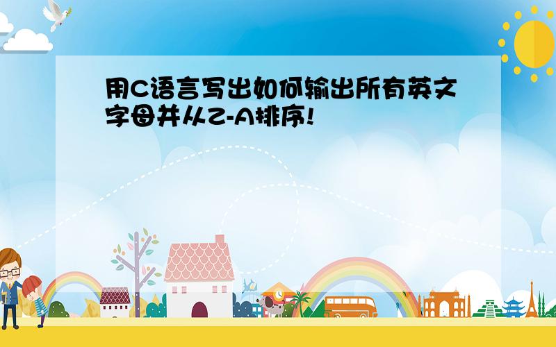 用C语言写出如何输出所有英文字母并从Z-A排序!