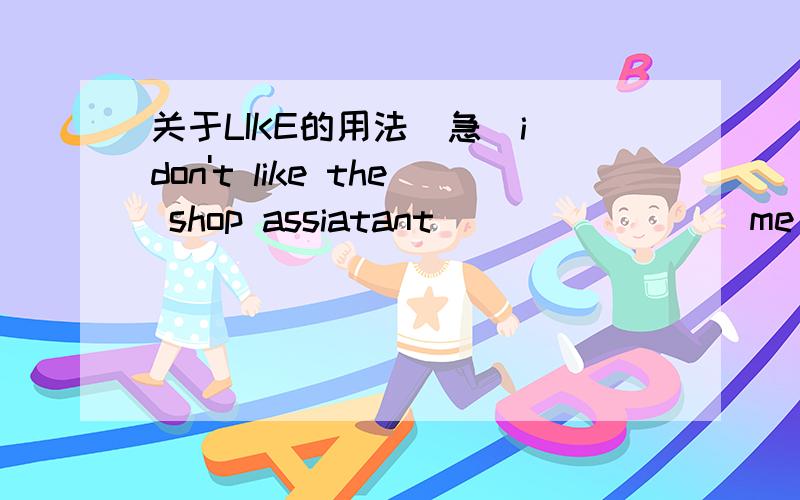 关于LIKE的用法（急）i don't like the shop assiatant ________me .空格处应该填什么,我个人认为是to follow ,可答案是follow .like还有一种用法不是like sb to do sth，表示喜欢某人做某事，那相比于like sb do sth