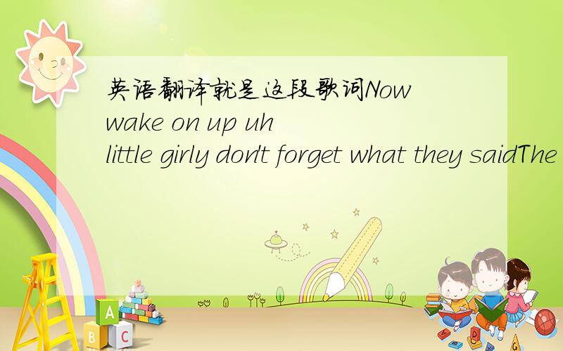 英语翻译就是这段歌词Now wake on up uh little girly don't forget what they saidThe early birdy gets the wormy time to get outta bedGo on and let down your bun co-come on lets have some funGo get a piece of what your missin.look out here come