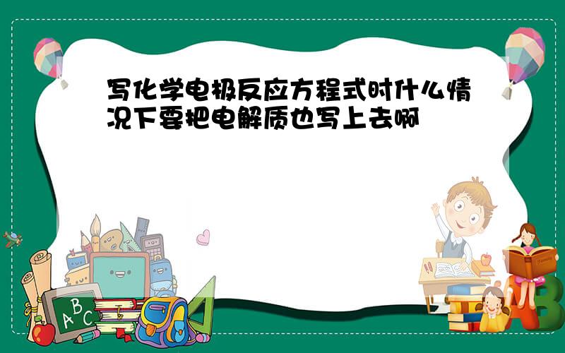 写化学电极反应方程式时什么情况下要把电解质也写上去啊