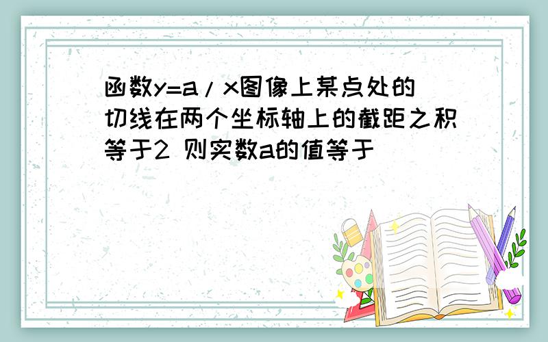 函数y=a/x图像上某点处的切线在两个坐标轴上的截距之积等于2 则实数a的值等于