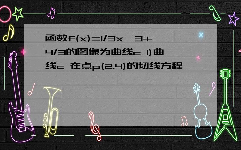 函数f(x)=1/3x^3+4/3的图像为曲线c 1)曲线c 在点p(2.4)的切线方程