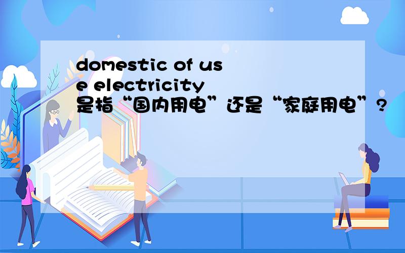 domestic of use electricity 是指“国内用电”还是“家庭用电”?