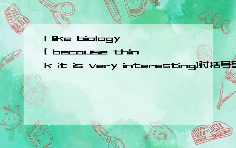 I like biology[ because think it is very interesting]对括号里的部分进行提问