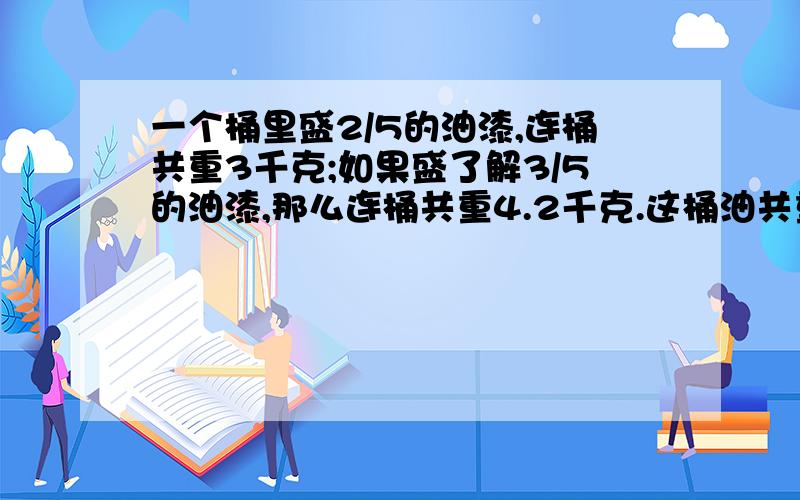 一个桶里盛2/5的油漆,连桶共重3千克;如果盛了解3/5的油漆,那么连桶共重4.2千克.这桶油共重多少千克?