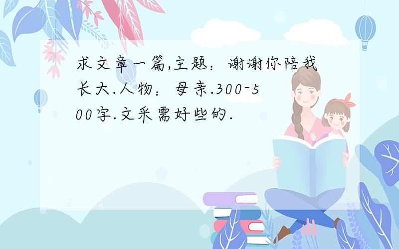 求文章一篇,主题：谢谢你陪我长大.人物：母亲.300-500字.文采需好些的.