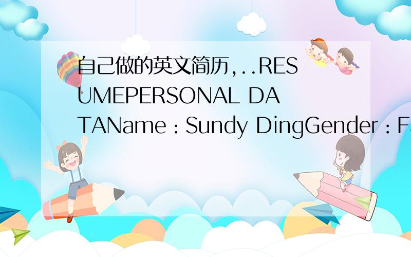 自己做的英文简历,..RESUMEPERSONAL DATAName：Sundy DingGender：FamaleBirthdate：Jan 13,1983Birthplace：baoding of hebei provinceMarried ：No marriedPhone：13918746738Address：No.69,jiwang Town,minhang District,Shanghai 201107,ChinaSUMMA