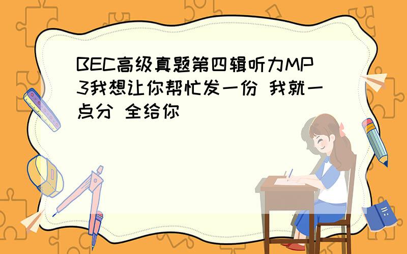 BEC高级真题第四辑听力MP3我想让你帮忙发一份 我就一点分 全给你