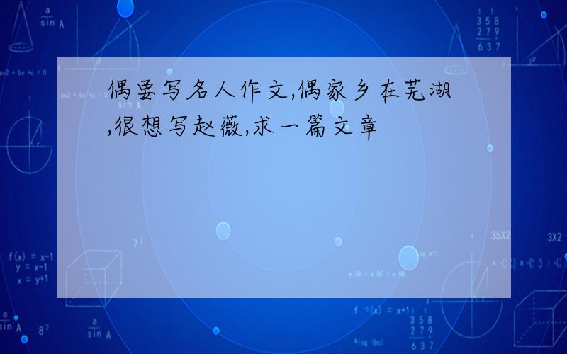 偶要写名人作文,偶家乡在芜湖,很想写赵薇,求一篇文章