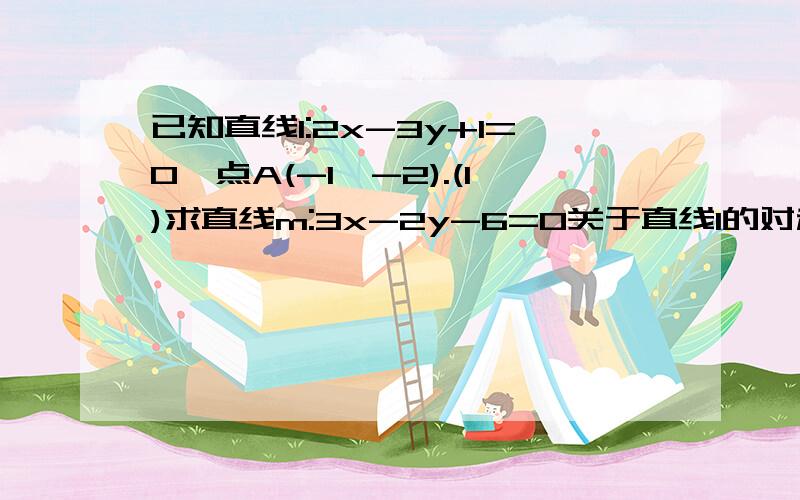 已知直线l:2x-3y+1=0,点A(-1,-2).(1)求直线m:3x-2y-6=0关于直线l的对称直线