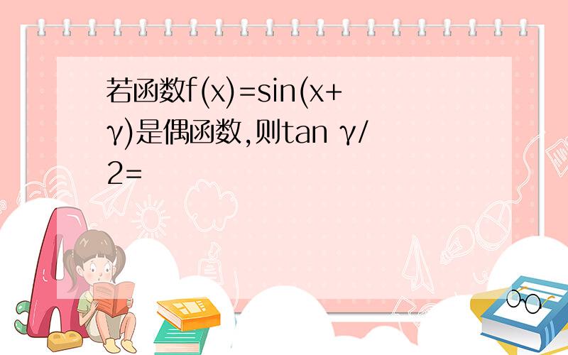 若函数f(x)=sin(x+γ)是偶函数,则tan γ/2=