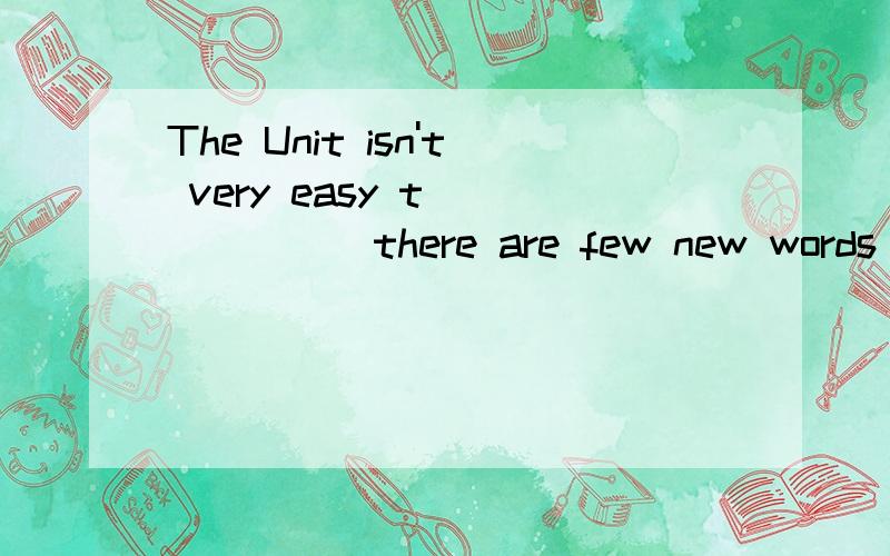 The Unit isn't very easy t_______there are few new words in it.首字母填空,快奥.