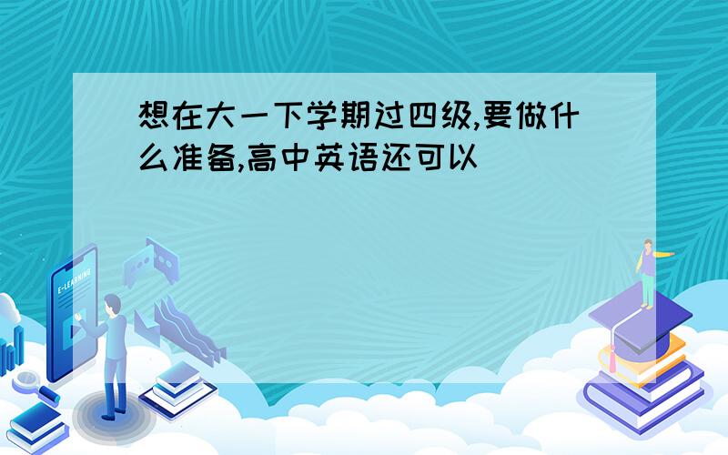 想在大一下学期过四级,要做什么准备,高中英语还可以