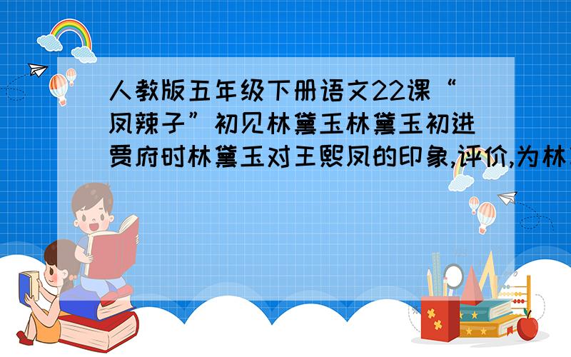 人教版五年级下册语文22课“凤辣子”初见林黛玉林黛玉初进贾府时林黛玉对王熙凤的印象,评价,为林黛玉写一篇日志林黛玉听母亲说过外祖母家与别家不同，进贾府时是步步留心，时时在意