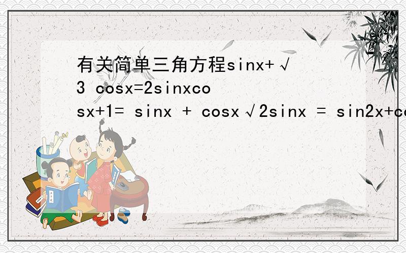 有关简单三角方程sinx+√3 cosx=2sinxcosx+1= sinx + cosx√2sinx = sin2x+cos2x我算了几遍,跟答案不一样,最好有主要的步骤