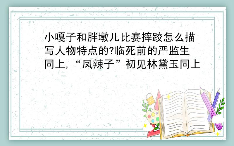 小嘎子和胖墩儿比赛摔跤怎么描写人物特点的?临死前的严监生同上,“凤辣子”初见林黛玉同上