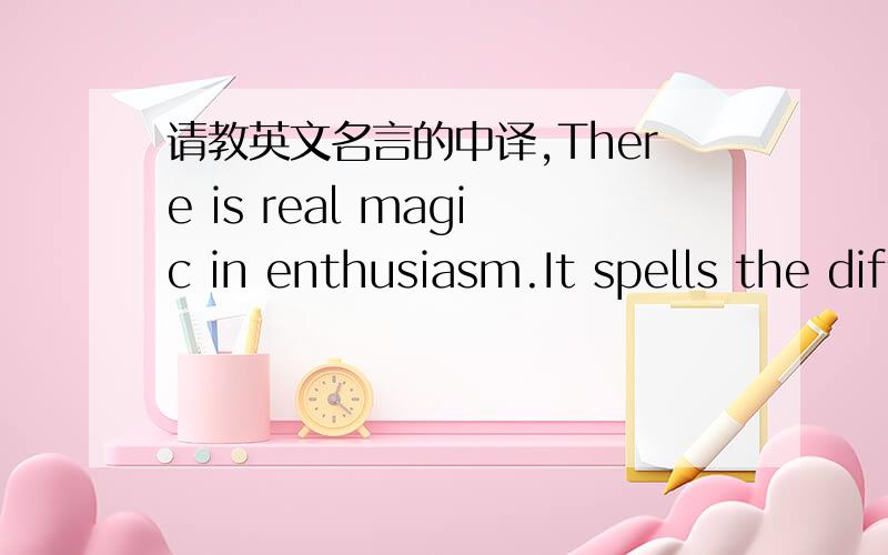 请教英文名言的中译,There is real magic in enthusiasm.It spells the difference between mediocrity and accomplishmen.tNORMAN VINCENT PEALE