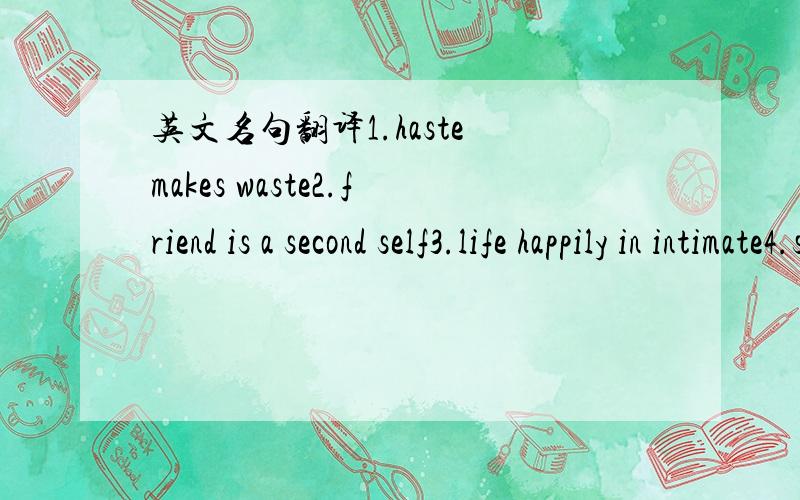 英文名句翻译1.haste makes waste2.friend is a second self3.life happily in intimate4.share and share alike5.friendship is precious6.one lie makes many7.pain past is pleasure8.grasp all, lose all9.great minds think alike10.failure teaches success