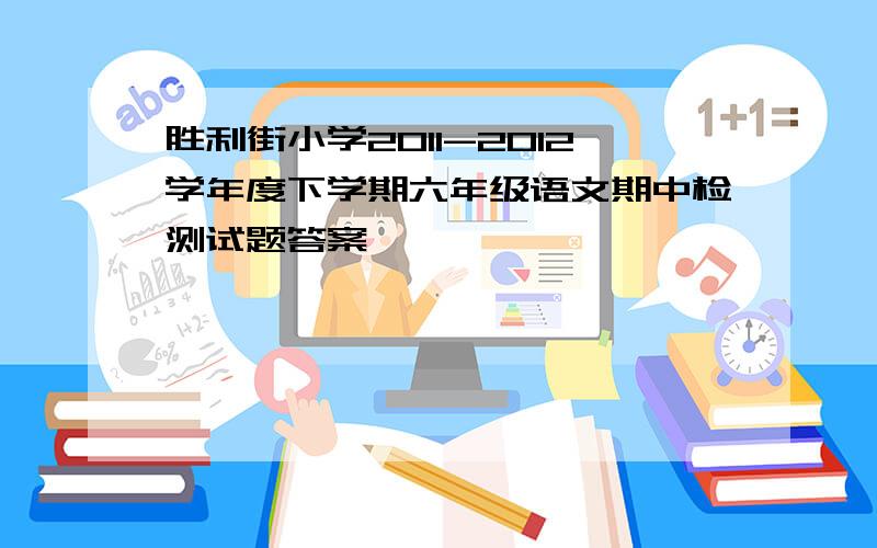 胜利街小学2011-2012学年度下学期六年级语文期中检测试题答案