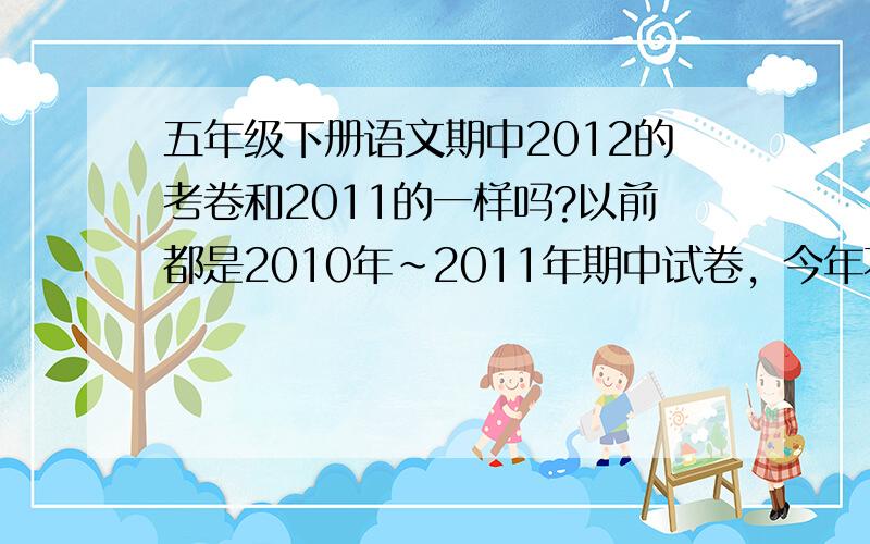 五年级下册语文期中2012的考卷和2011的一样吗?以前都是2010年～2011年期中试卷，今年不知道是不是（博兴这边的）。